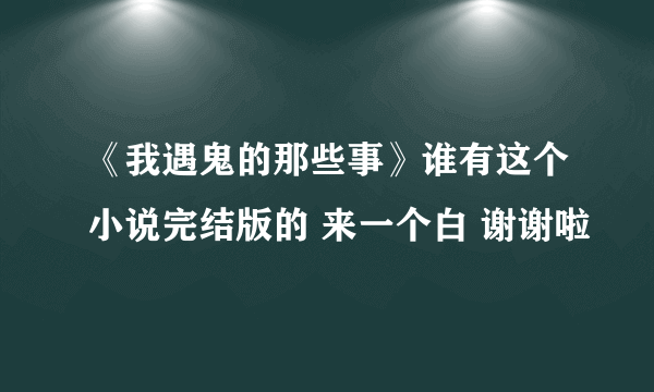 《我遇鬼的那些事》谁有这个小说完结版的 来一个白 谢谢啦