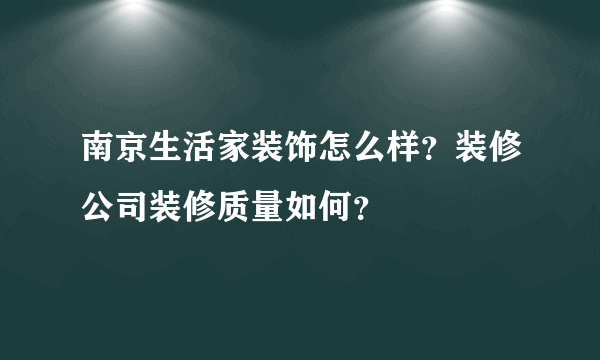 南京生活家装饰怎么样？装修公司装修质量如何？