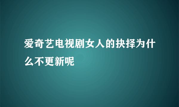 爱奇艺电视剧女人的抉择为什么不更新呢