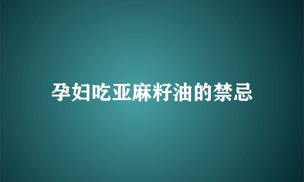 孕妇吃亚麻籽油的禁忌