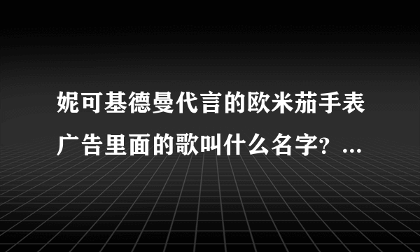 妮可基德曼代言的欧米茄手表广告里面的歌叫什么名字？女声慢歌，很好听