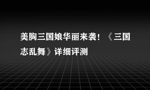 美胸三国娘华丽来袭！《三国志乱舞》详细评测