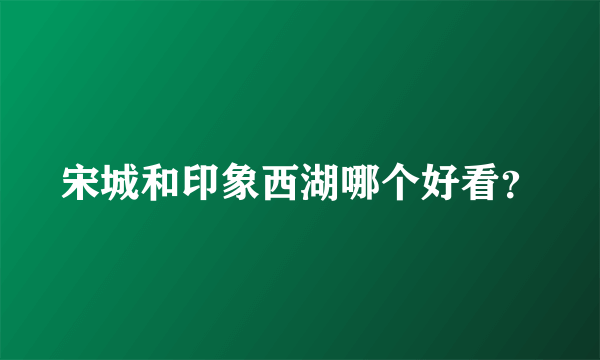 宋城和印象西湖哪个好看？