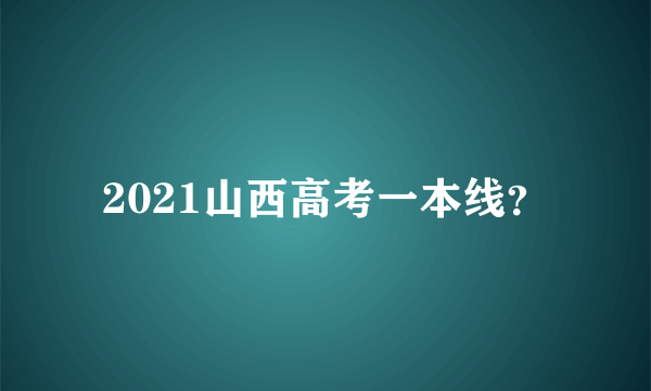 2021山西高考一本线？