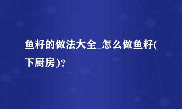 鱼籽的做法大全_怎么做鱼籽(下厨房)？