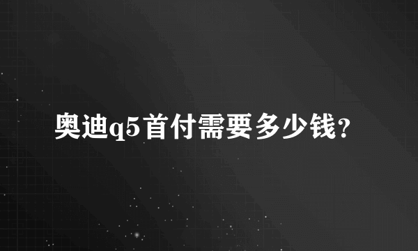 奥迪q5首付需要多少钱？