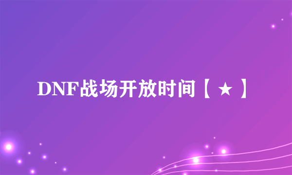 DNF战场开放时间【★】