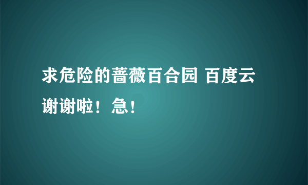 求危险的蔷薇百合园 百度云 谢谢啦！急！