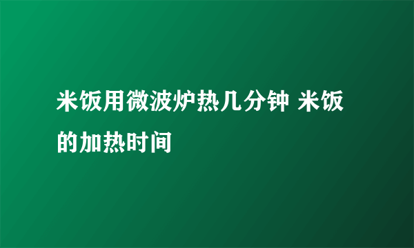 米饭用微波炉热几分钟 米饭的加热时间