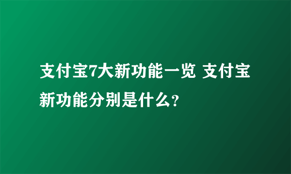 支付宝7大新功能一览 支付宝新功能分别是什么？