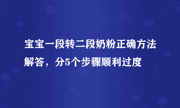 宝宝一段转二段奶粉正确方法解答，分5个步骤顺利过度