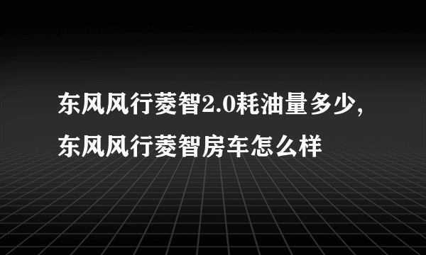 东风风行菱智2.0耗油量多少,东风风行菱智房车怎么样