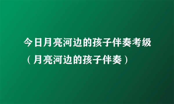 今日月亮河边的孩子伴奏考级（月亮河边的孩子伴奏）