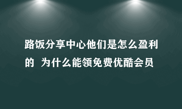 路饭分享中心他们是怎么盈利的  为什么能领免费优酷会员