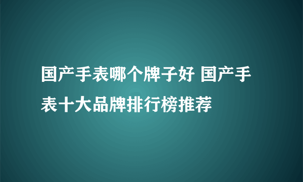 国产手表哪个牌子好 国产手表十大品牌排行榜推荐