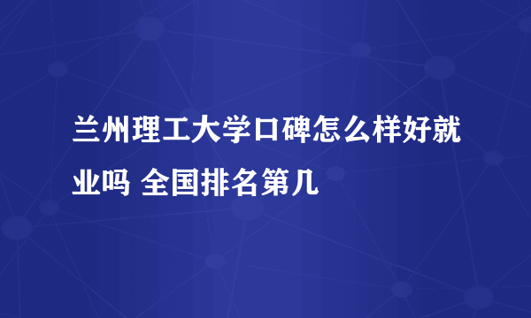 兰州理工大学口碑怎么样好就业吗 全国排名第几