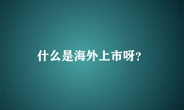 什么是海外上市呀？