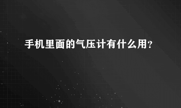 手机里面的气压计有什么用？