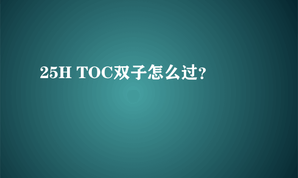 25H TOC双子怎么过？