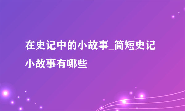 在史记中的小故事_简短史记小故事有哪些