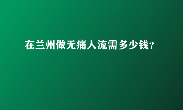 在兰州做无痛人流需多少钱？