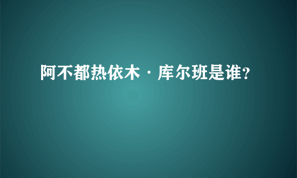 阿不都热依木·库尔班是谁？