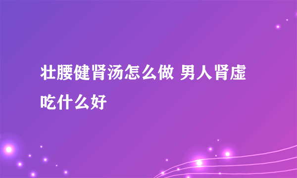 壮腰健肾汤怎么做 男人肾虚吃什么好