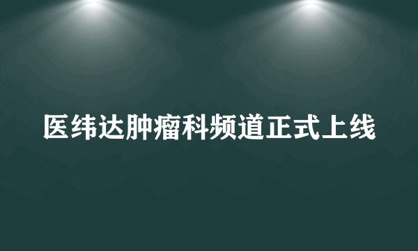 医纬达肿瘤科频道正式上线