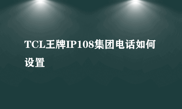 TCL王牌IP108集团电话如何设置