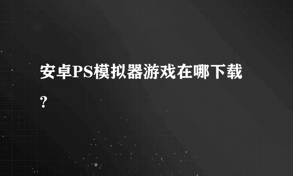 安卓PS模拟器游戏在哪下载？