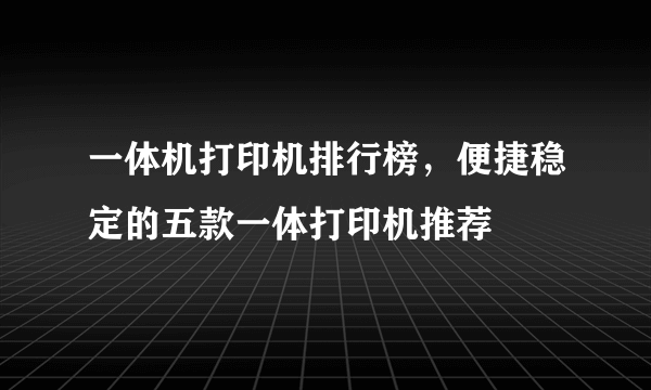 一体机打印机排行榜，便捷稳定的五款一体打印机推荐