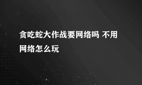 贪吃蛇大作战要网络吗 不用网络怎么玩