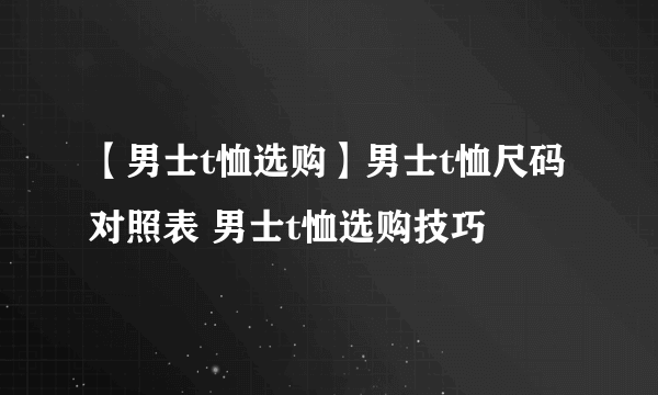 【男士t恤选购】男士t恤尺码对照表 男士t恤选购技巧