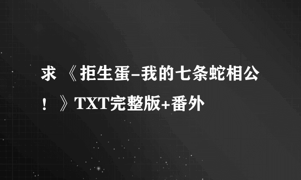 求 《拒生蛋-我的七条蛇相公！》TXT完整版+番外