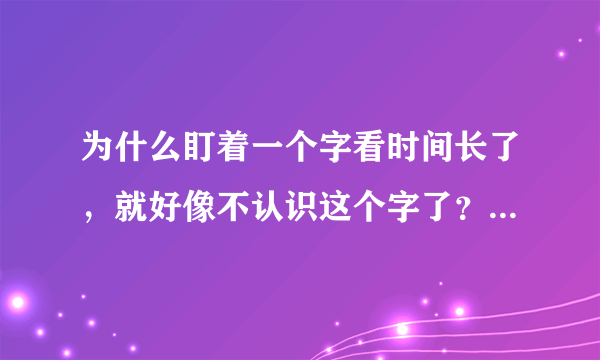 为什么盯着一个字看时间长了，就好像不认识这个字了？有什么科学的解释？