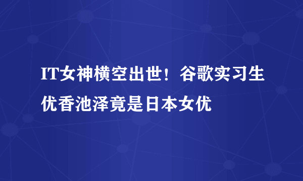 IT女神横空出世！谷歌实习生优香池泽竟是日本女优