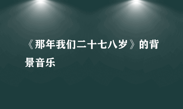 《那年我们二十七八岁》的背景音乐