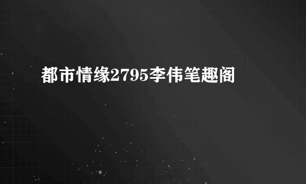 都市情缘2795李伟笔趣阁