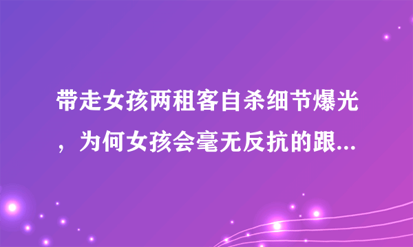 带走女孩两租客自杀细节爆光，为何女孩会毫无反抗的跟他们走？