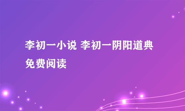 李初一小说 李初一阴阳道典免费阅读