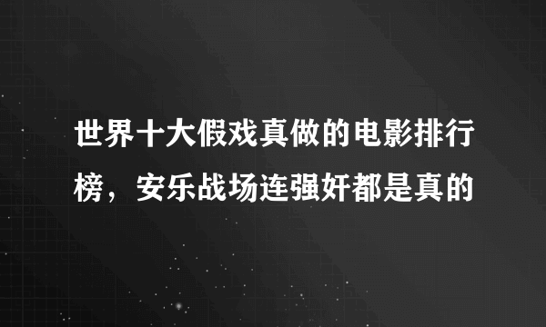 世界十大假戏真做的电影排行榜，安乐战场连强奸都是真的