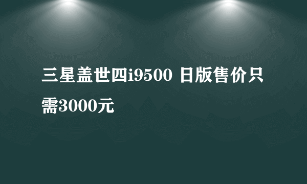 三星盖世四i9500 日版售价只需3000元