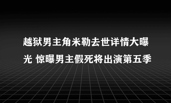 越狱男主角米勒去世详情大曝光 惊曝男主假死将出演第五季