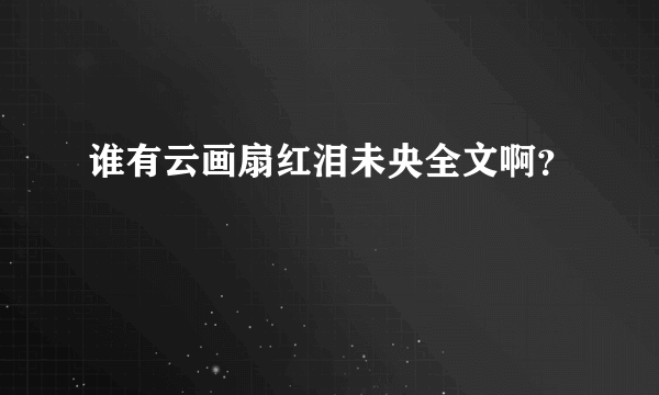 谁有云画扇红泪未央全文啊？