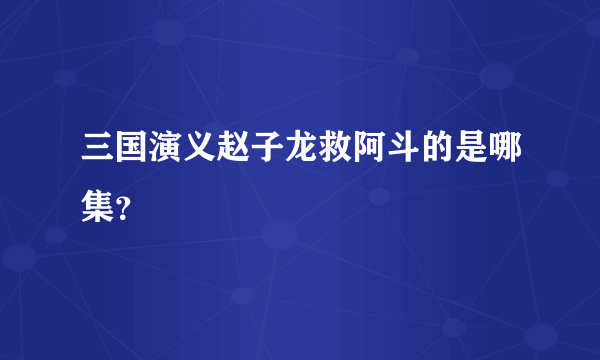 三国演义赵子龙救阿斗的是哪集？