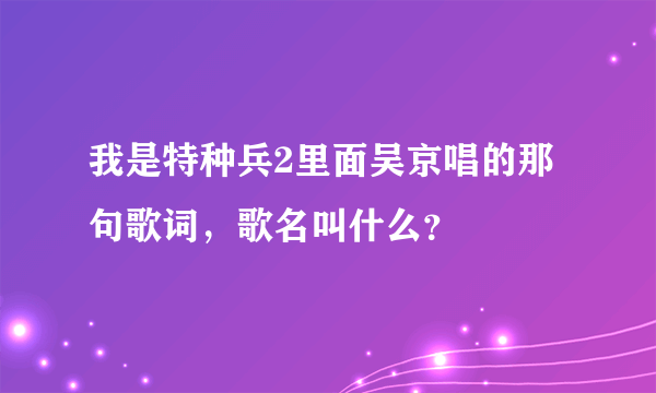 我是特种兵2里面吴京唱的那句歌词，歌名叫什么？