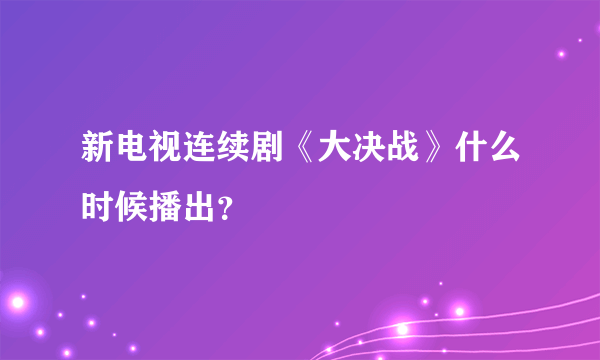 新电视连续剧《大决战》什么时候播出？