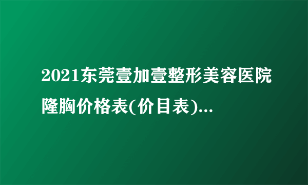 2021东莞壹加壹整形美容医院隆胸价格表(价目表)怎么样?