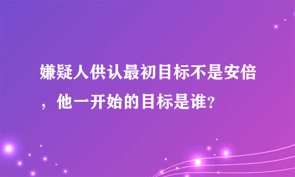 嫌疑人供认最初目标不是安倍，他一开始的目标是谁？