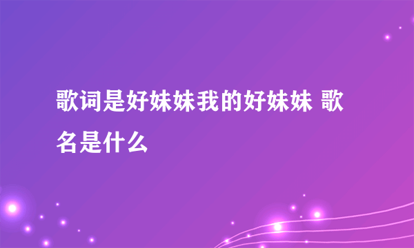 歌词是好妹妹我的好妹妹 歌名是什么